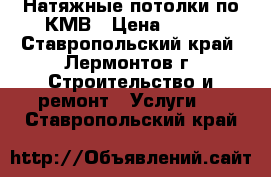 Натяжные потолки по КМВ › Цена ­ 250 - Ставропольский край, Лермонтов г. Строительство и ремонт » Услуги   . Ставропольский край